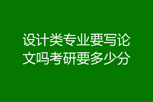 设计类专业要写论文吗考研要多少分