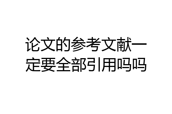 论文的参考文献一定要全部引用吗吗