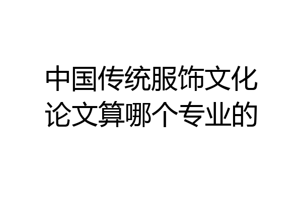 中国传统服饰文化论文算哪个专业的