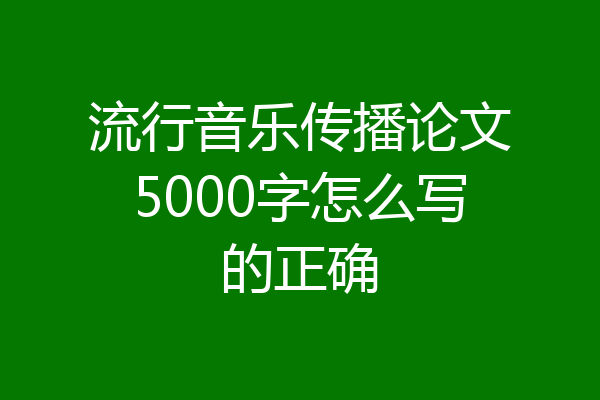 流行音乐传播论文5000字怎么写的正确