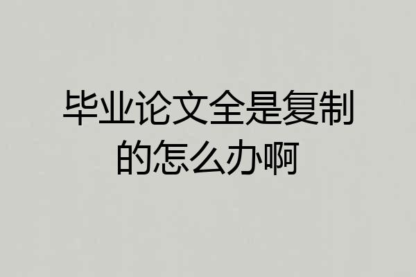 毕业论文全是复制的怎么办啊