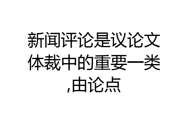 新闻评论是议论文体裁中的重要一类,由论点