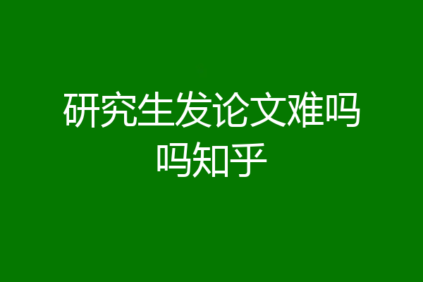 研究生发论文难吗吗知乎