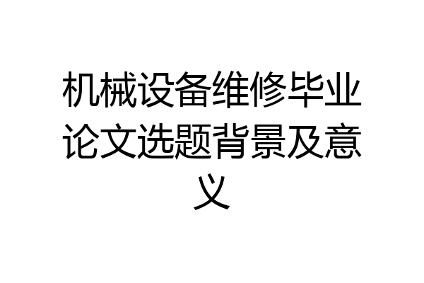 机械设备维修毕业论文选题背景及意义
