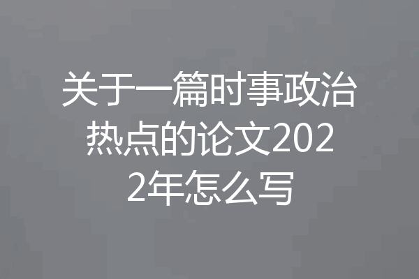 关于一篇时事政治热点的论文2022年怎么写