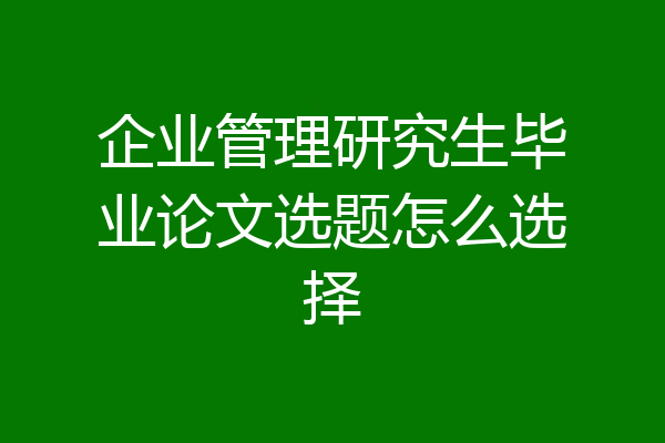 企业管理研究生毕业论文选题怎么选择
