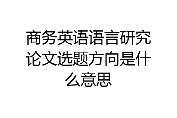 商务英语语言研究论文选题方向是什么意思