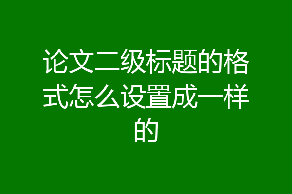 论文二级标题的格式怎么设置成一样的