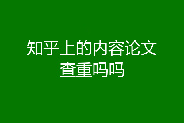 知乎上的内容论文查重吗吗