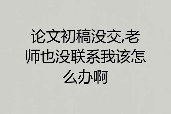论文初稿没交,老师也没联系我该怎么办啊