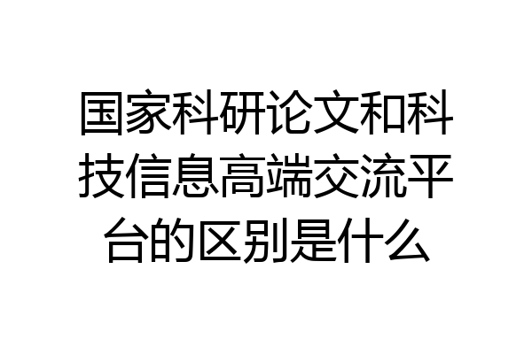 国家科研论文和科技信息高端交流平台的区别是什么