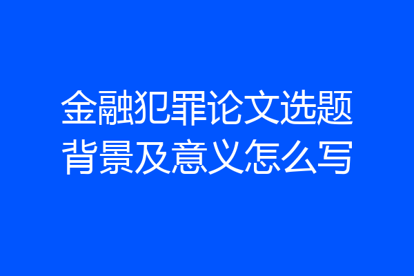 金融犯罪论文选题背景及意义怎么写