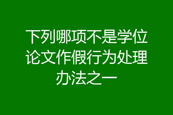 下列哪项不是学位论文作假行为处理办法之一