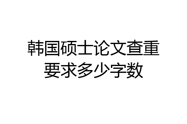 韩国硕士论文查重要求多少字数
