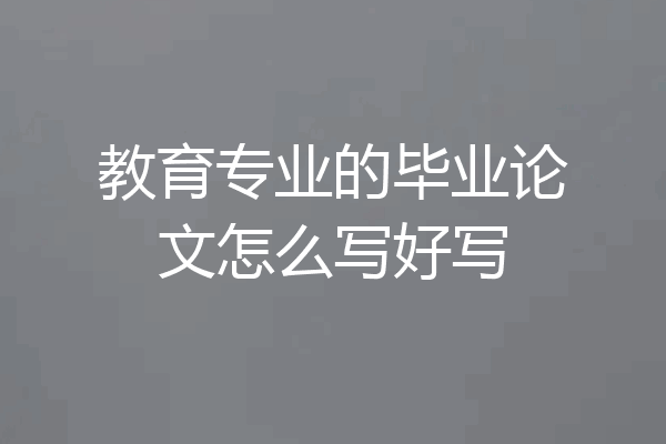 教育专业的毕业论文怎么写好写