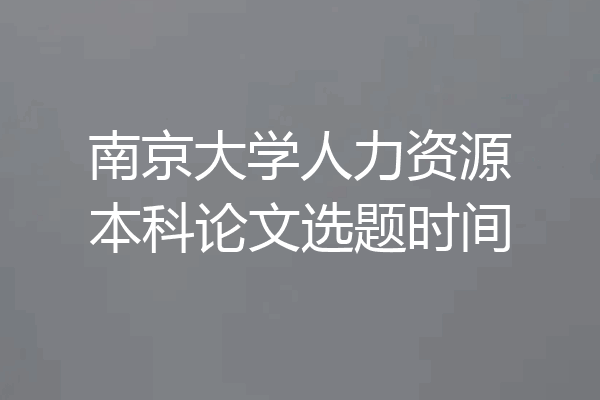 南京大学人力资源本科论文选题时间