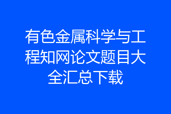 有色金属科学与工程知网论文题目大全汇总下载