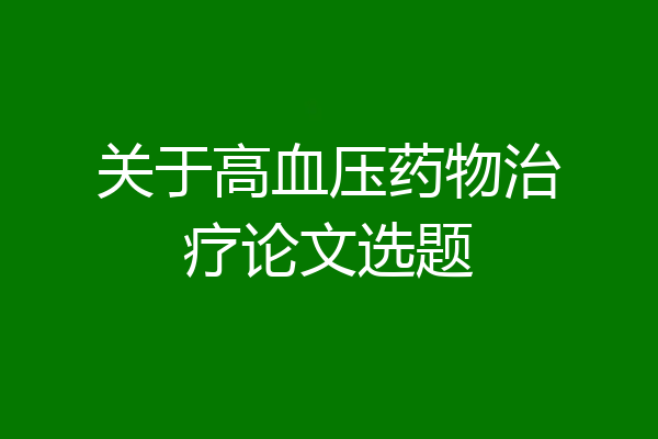 关于高血压药物治疗论文选题