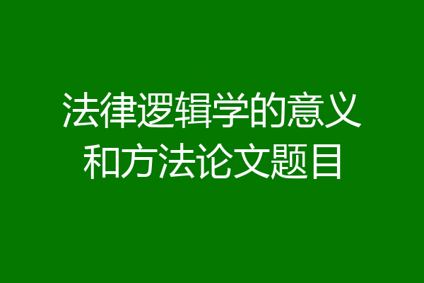 法律逻辑学的意义和方法论文题目