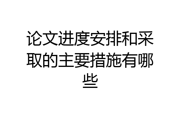 论文进度安排和采取的主要措施有哪些