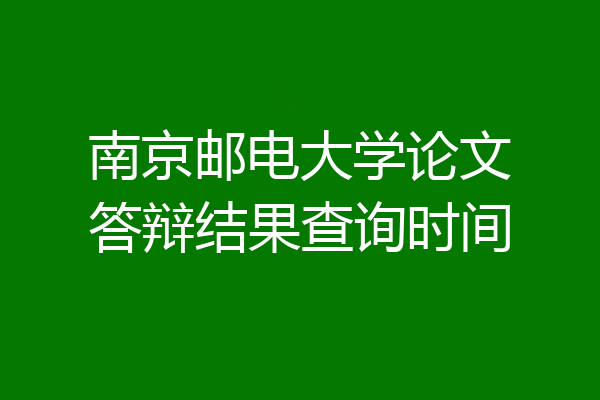 南京邮电大学论文答辩结果查询时间