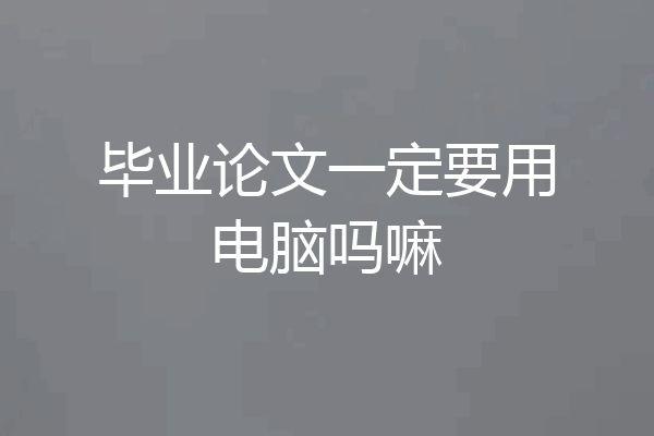 毕业论文一定要用电脑吗嘛