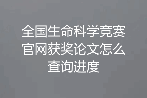 全国生命科学竞赛官网获奖论文怎么查询进度