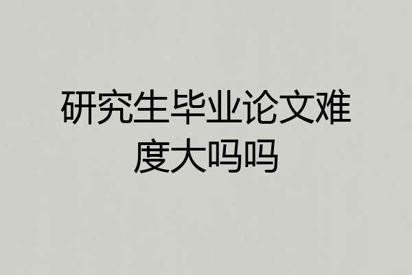研究生毕业论文难度大吗吗