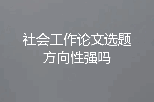 社会工作论文选题方向性强吗