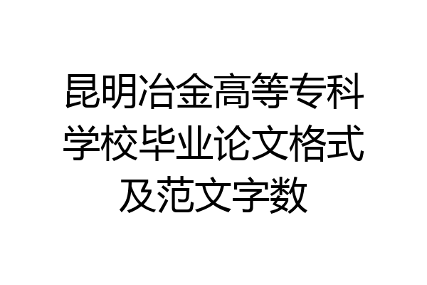 昆明冶金高等专科学校毕业论文格式及范文字数