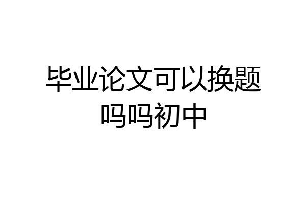 毕业论文可以换题吗吗初中