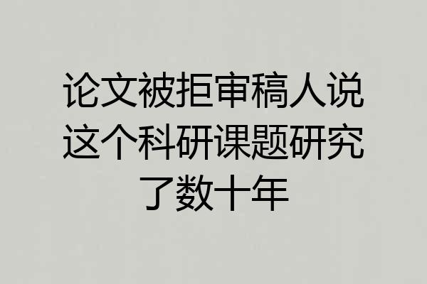 论文被拒审稿人说这个科研课题研究了数十年