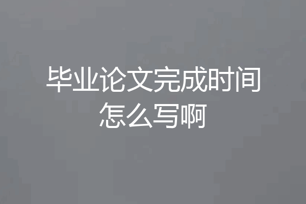 毕业论文完成时间怎么写啊