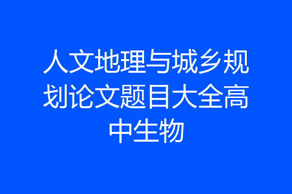 人文地理与城乡规划论文题目大全高中生物