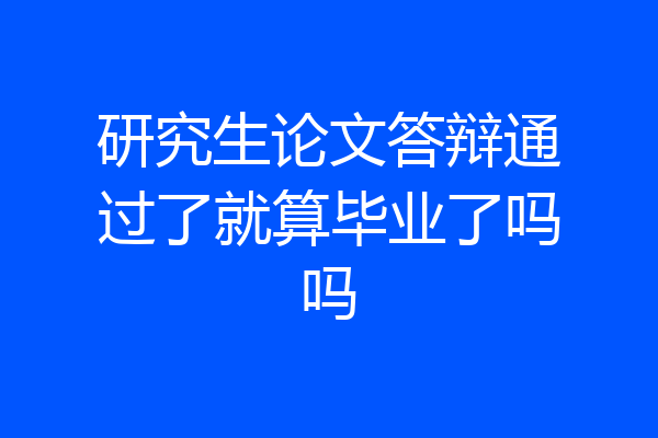 研究生论文答辩通过了就算毕业了吗吗