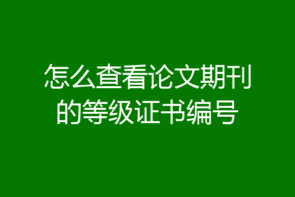 怎么查看论文期刊的等级证书编号