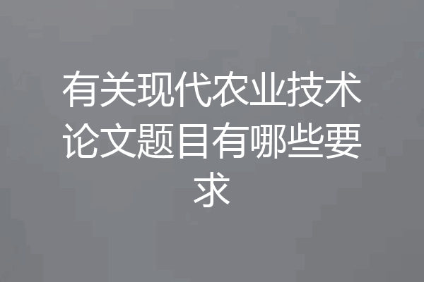 有关现代农业技术论文题目有哪些要求