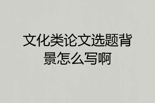 文化类论文选题背景怎么写啊