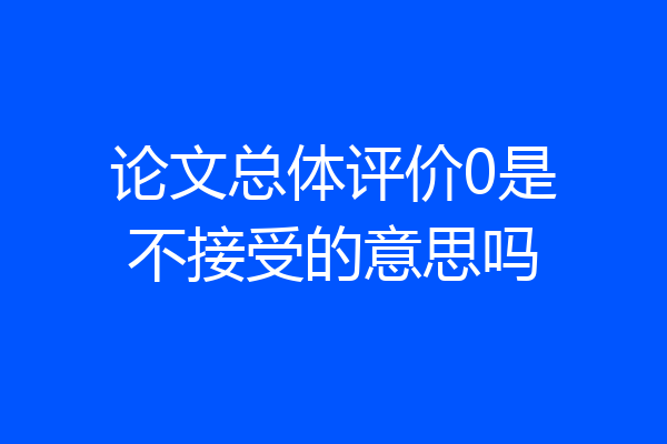 论文总体评价0是不接受的意思吗