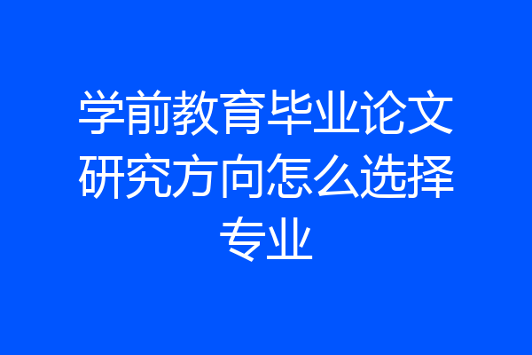 学前教育毕业论文研究方向怎么选择专业