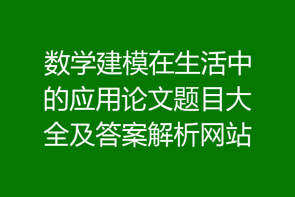 数学建模在生活中的应用论文题目大全及答案解析网站