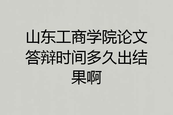 山东工商学院论文答辩时间多久出结果啊