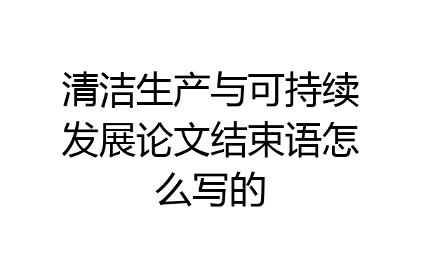 清洁生产与可持续发展论文结束语怎么写的