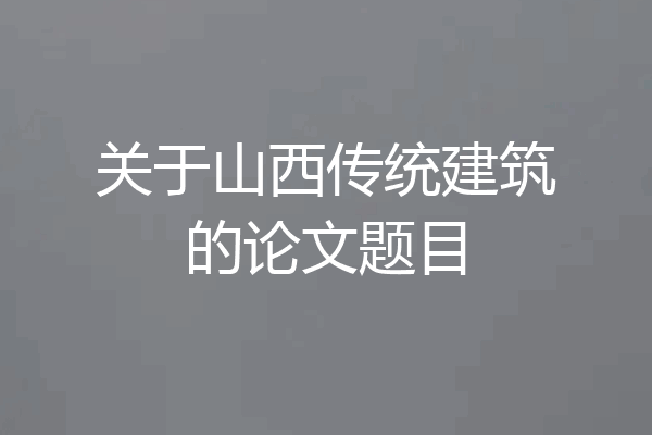 关于山西传统建筑的论文题目