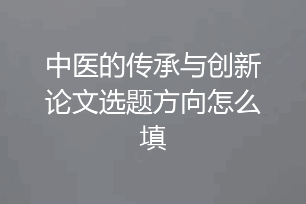 中医的传承与创新论文选题方向怎么填