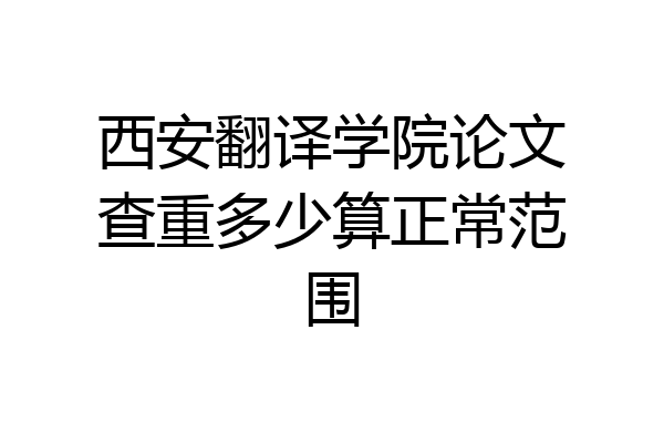 西安翻译学院论文查重多少算正常范围