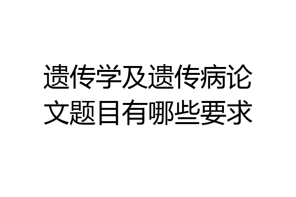 遗传学及遗传病论文题目有哪些要求