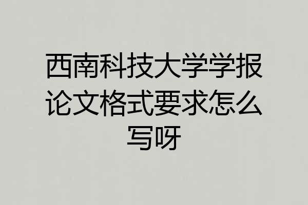 西南科技大学学报论文格式要求怎么写呀