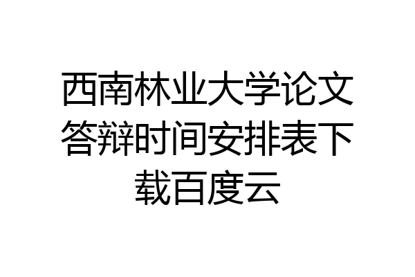 西南林业大学论文答辩时间安排表下载百度云