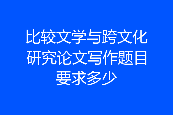 比较文学与跨文化研究论文写作题目要求多少
